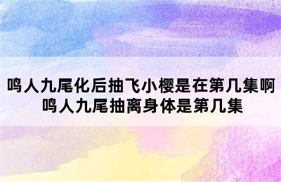 鸣人九尾化后抽飞小樱是在第几集啊 鸣人九尾抽离身体是第几集